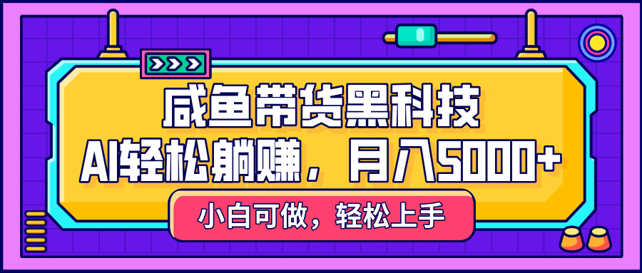 咸鱼带货黑科技，AI轻松躺赚，稳定月入5000+-云舒网创