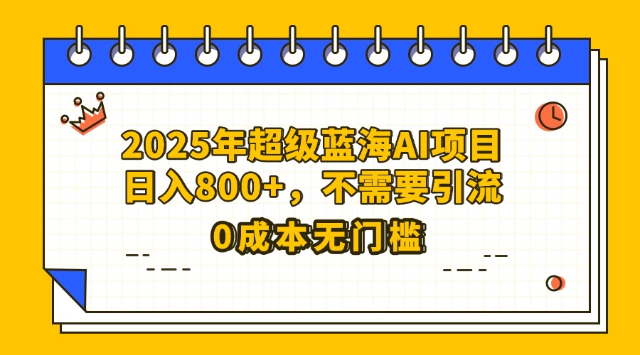 25年超级蓝海AI项目日入800+，不需要引流零成本-云舒网创
