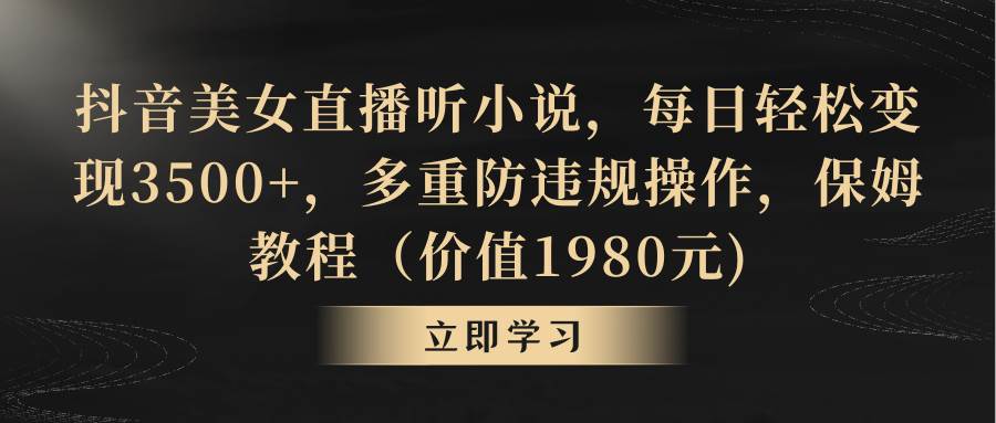 抖音美女直播听小说，每日轻松变现3500+，多重防违规操作，保姆教程（价值1980元)-云舒网创