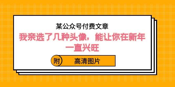 某公众号付费文章：我亲选了几种头像，能让你在新年一直兴旺（附高清图片）-云舒网创
