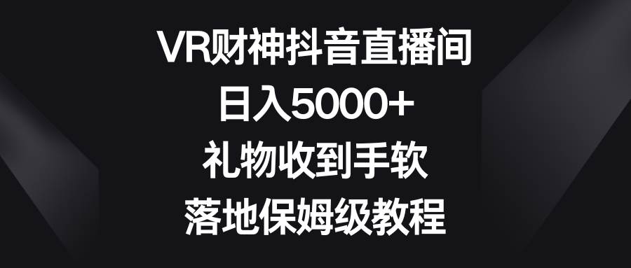 VR财神抖音直播间，日入5000+，礼物收到手软，落地保姆级教程-云舒网创