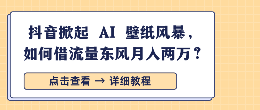 抖音掀起 AI 壁纸风暴，如何借流量东风月入两万？-云舒网创