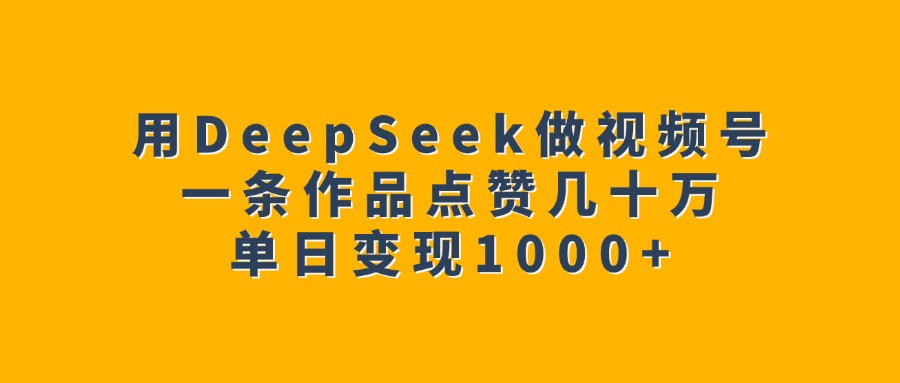 用DeepSeek做视频号，一条作品点赞几十万，单日变现1000+-云舒网创