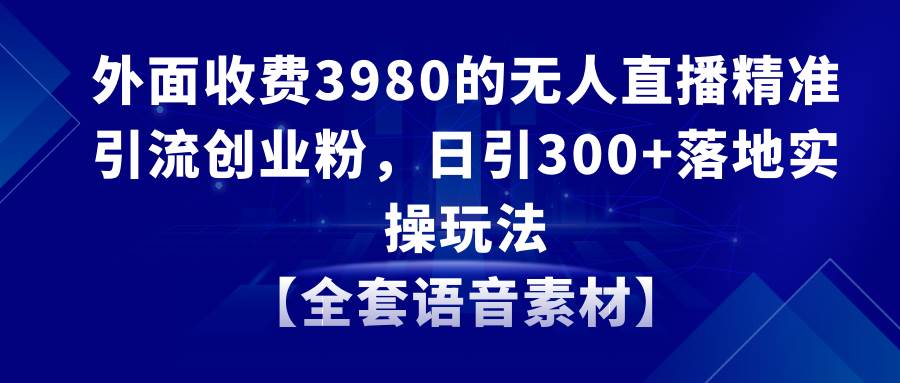 无人直播精准引流创业粉，日引300+落地实操玩法【全套语音素材】-云舒网创