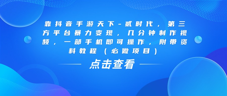 靠抖音手游天下-贰时代，几分钟制作视频，第三方平台暴力变现，一部手机即可操作，附带资料教程（必做项目）-云舒网创