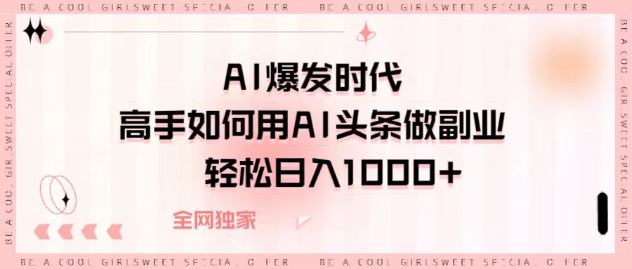 AI爆发时代，高手如何用AI头条做副业，轻松日入1000+-云舒网创