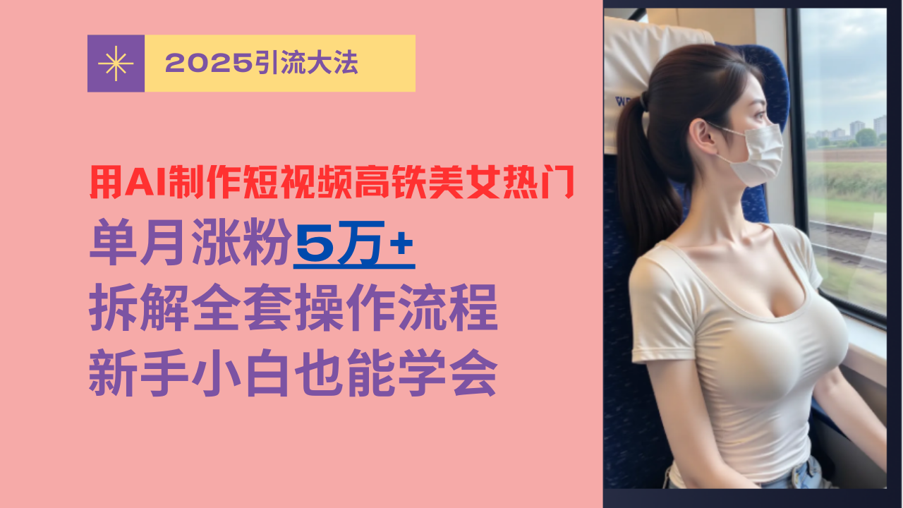 用AI制作短视频高铁美女热门玩法，单月涨粉5万+，拆解全套操作流程，新手小白也能学会-云舒网创
