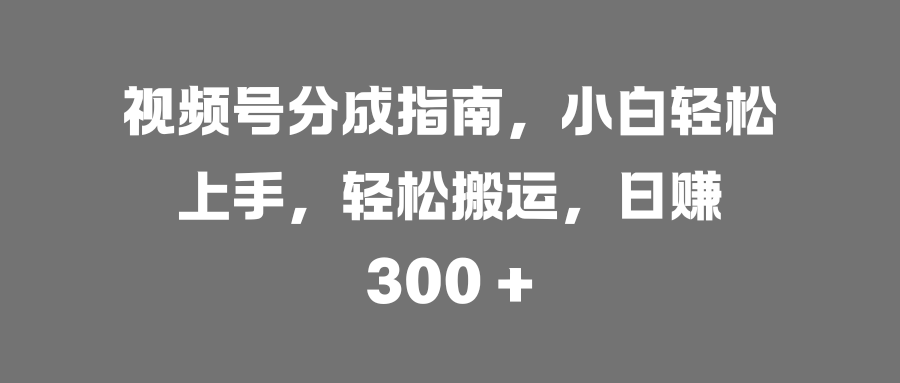 视频号分成指南，小白轻松上手，轻松搬运，日赚 300 +-云舒网创