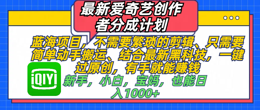 最新爱奇艺创作者分成计划，蓝海项目，不需要繁琐的剪辑、 只需要简单动手搬运、结合最新黑科技，一键过原创，有手就能赚钱，新手，小白，宝妈，也能日入1000+  手机也可操作-云舒网创