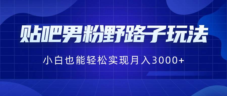贴吧男粉野路子玩法，小白也能轻松实现月入3000+-云舒网创