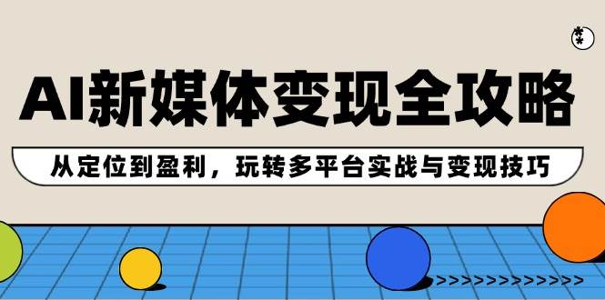 AI新媒体变现全攻略：从定位到盈利，玩转多平台实战与变现技巧-云舒网创