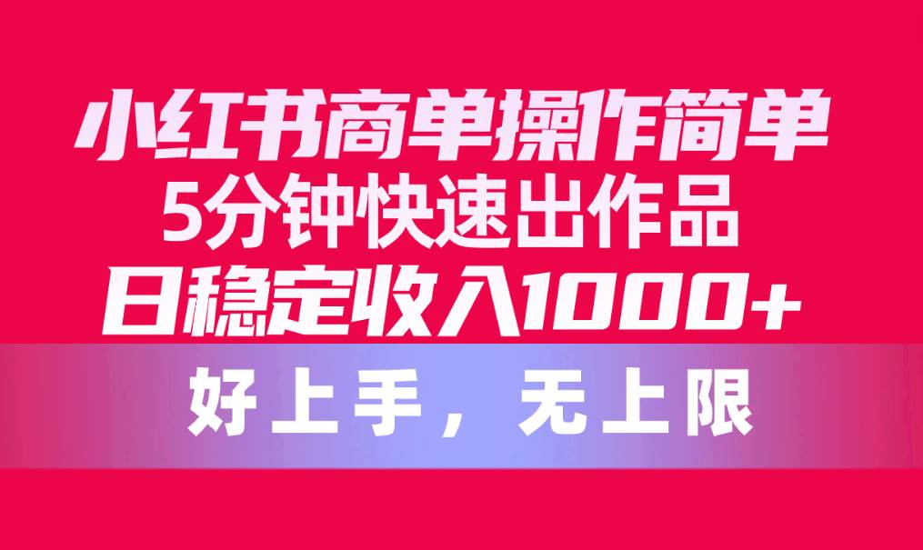 小红书商单操作简单，5分钟快速出作品，日稳定收入1000+，无上限-云舒网创