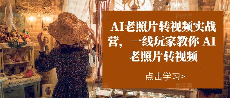 AI老照片转视频实操训练营，一线玩家教你AI老照片转视频-云舒网创