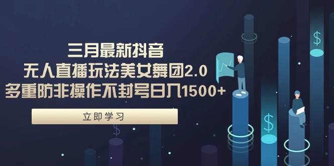三月最新抖音无人直播玩法美女舞团2.0，多重防非操作不封号日入1500+ 小…-云舒网创
