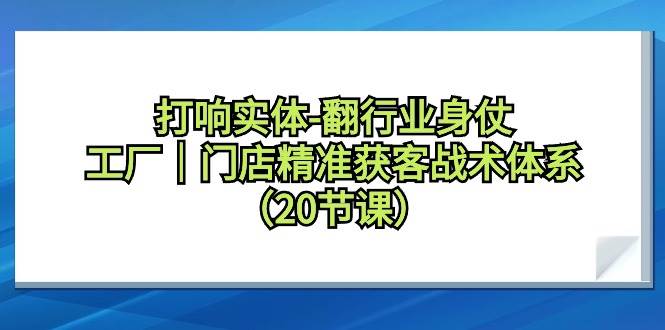 打响实体-翻行业身仗，工厂｜门店精准获客战术体系（20节课）-云舒网创