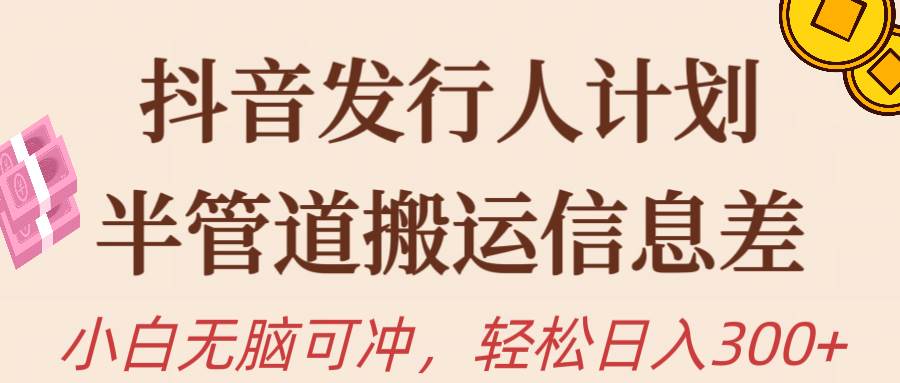 抖音发行人计划，半管道搬运，日入300+，新手小白无脑冲-云舒网创