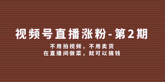 视频号/直播涨粉-第2期，不用拍视频，不用卖货，在直播间做菜，就可以搞钱-云舒网创