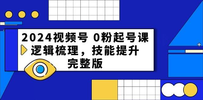 2024视频号 0粉起号课，逻辑梳理，技能提升，完整版-云舒网创