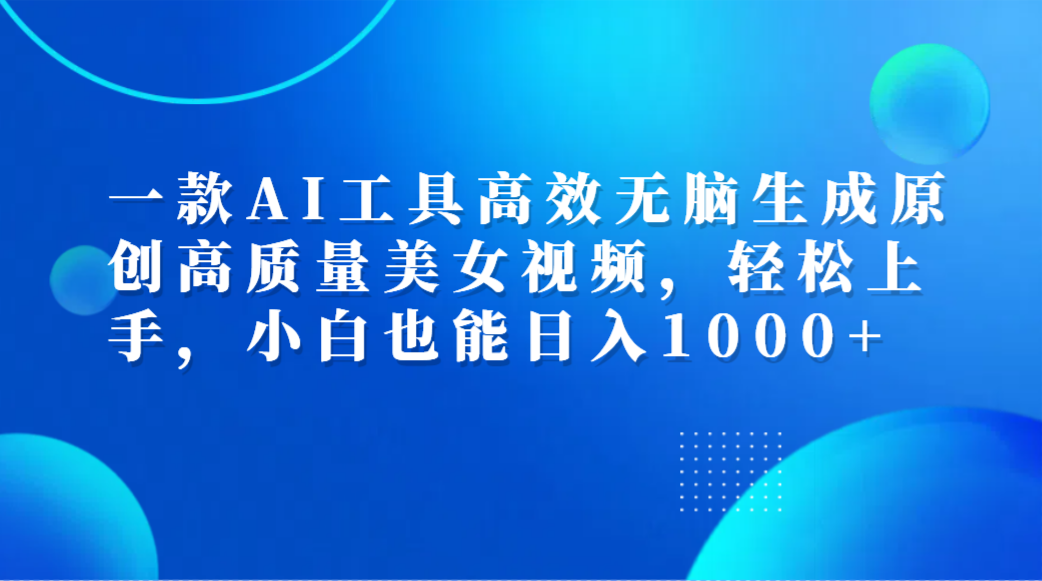 一款AI工具高效无脑生成原创高质量美女视频，轻松上手，小白也能日入1000+-云舒网创