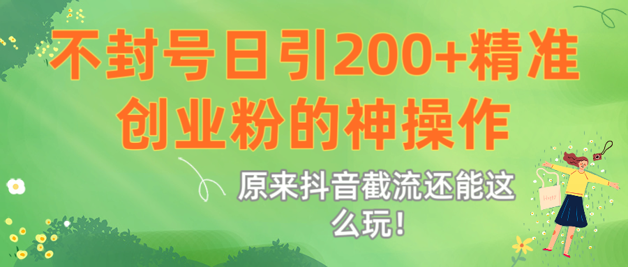 原来抖音截流还能这么玩！不封号日引200+精准创业粉的神操作-云舒网创