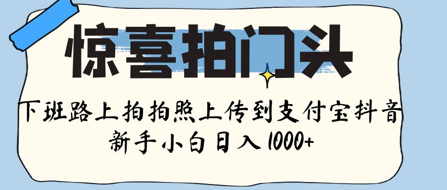 惊喜拍门头 ， 下班路上拍拍照片， 上 传 到 支付宝和抖音新手日入 1000+-云舒网创