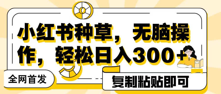 全网首发小红书种草，无脑操作，复制粘贴即可，轻松日入300+-云舒网创