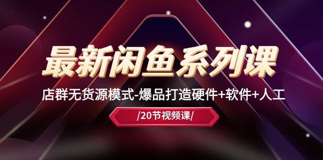 最新闲鱼系列课，店群无货源模式-爆品打造硬件+软件+人工（20节课）-云舒网创