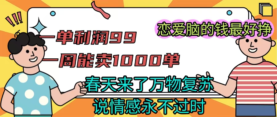 《一单利润99 一周能出1000单，春天来了，万物复苏，恋爱脑的钱最好赚》-云舒网创