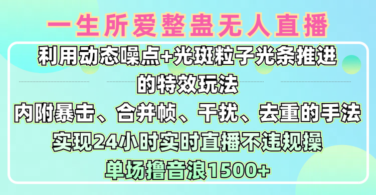 一生所爱无人整蛊升级版9.0，利用动态噪点+光斑粒子光条推进的特效玩法，内附暴击、合并帧、干扰、去重的手法，实现24小时实时直播不违规操，单场日入1500+，小白也能无脑驾驭-云舒网创