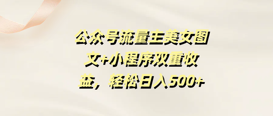 公众号流量主美女图文+小程序双重收益，轻松日入500+-云舒网创