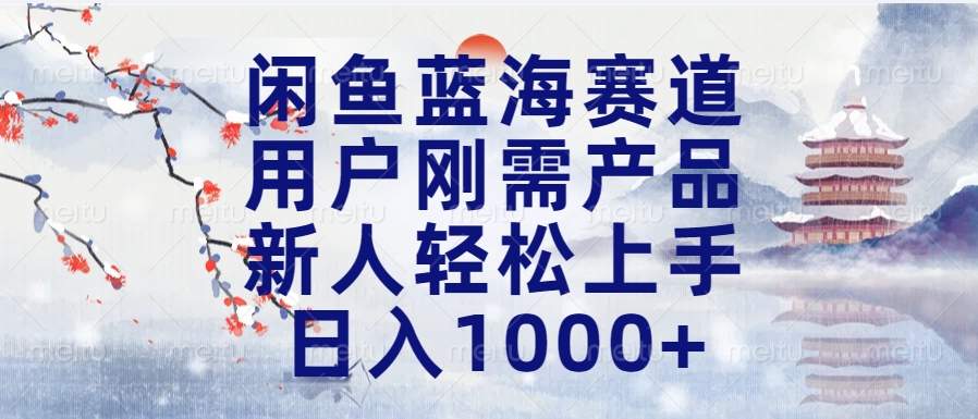闲鱼蓝海赛道，用户刚需产品，新人轻松上手，日入1000+长久可做-云舒网创