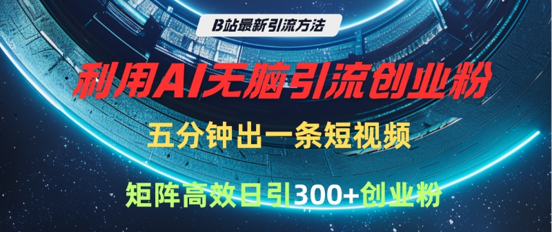 B站最新引流方法，利用AI无脑引流创业粉，五分钟一条作品，矩阵高效日引300家精准创业粉-云舒网创