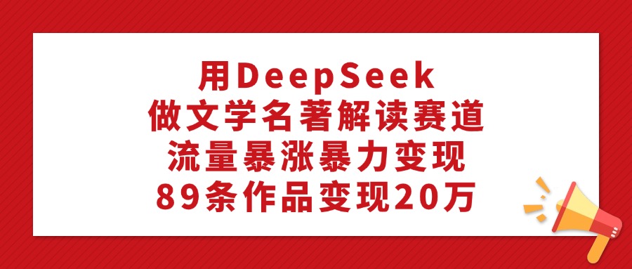 用DeepSeek做文学名著解读赛道，流量暴涨暴力变现，89条作品变现20万-云舒网创