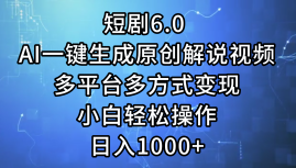 一键生成原创解说视频I，短剧6.0 AI，小白轻松操作，日入1000+，多平台多方式变现-云舒网创