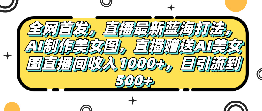 全网首发，直播最新蓝海打法，AI制作美女图，直播赠送AI美女图直播间收入1000+，日引流到500+，-云舒网创