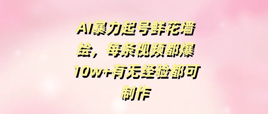 AI暴力起号鲜花墙绘，每条视频都爆10w+有无经验都可制作-云舒网创
