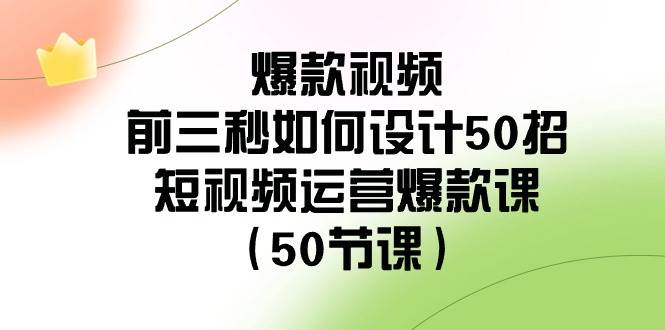 爆款视频-前三秒如何设计50招：短视频运营爆款课（50节课）-云舒网创