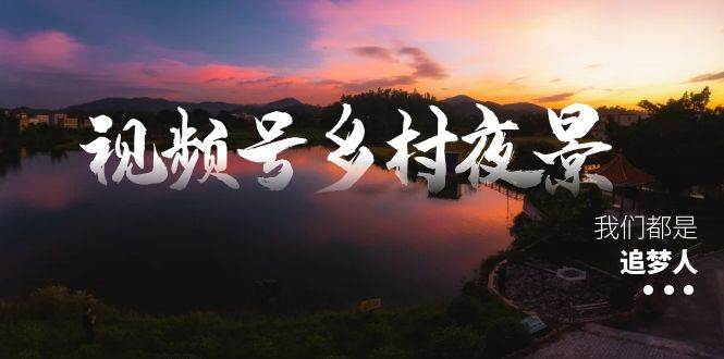 视频号乡村夜景治愈视频课程，一条龙实操玩法（教程+素材+软件）-云舒网创