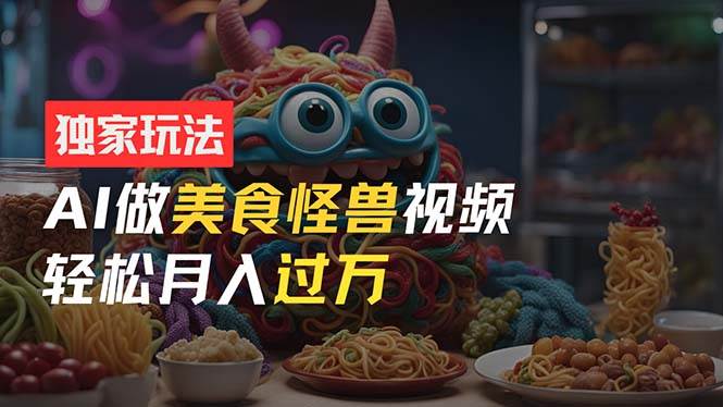 零门槛操作，AI美食怪兽短视频玩法，月入过万新手也能做！-云舒网创