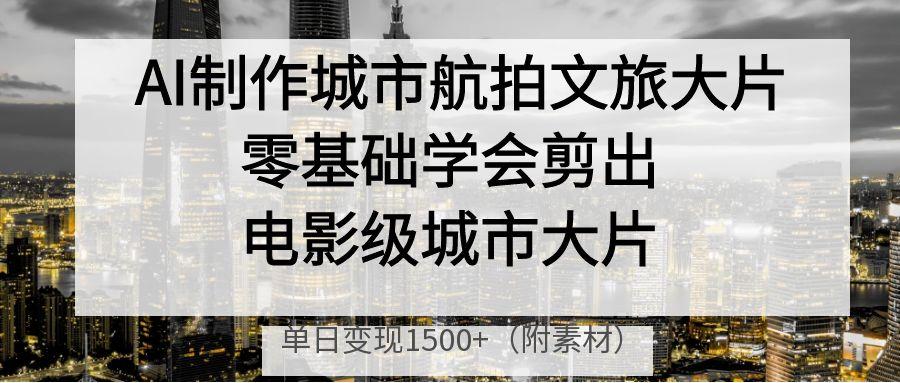 AI制作城市航拍文旅大片，零基础学会剪出电影级城市大片，单日变现1500+-云舒网创