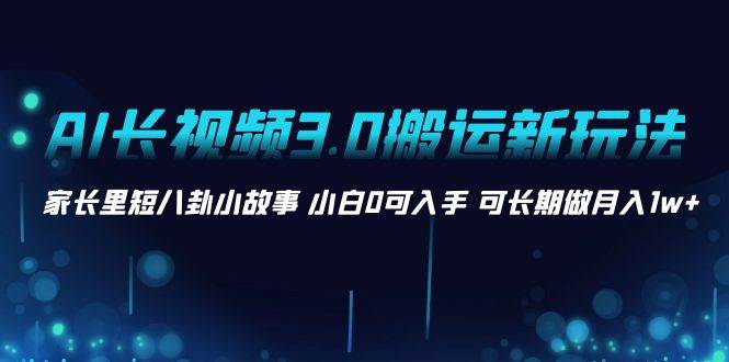 AI长视频3.0搬运新玩法 家长里短八卦小故事 小白0可入手 可长期做月入1w+-云舒网创