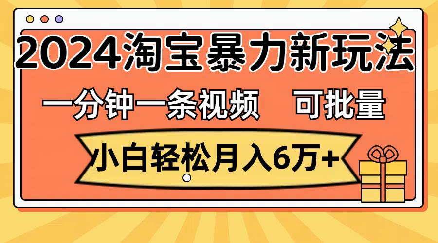 一分钟一条视频，小白轻松月入6万+，2024淘宝暴力新玩法，可批量放大收益-云舒网创