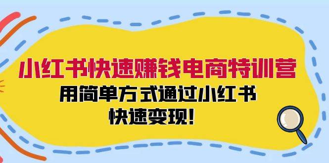 小红书快速赚钱电商特训营：用简单方式通过小红书快速变现！-云舒网创
