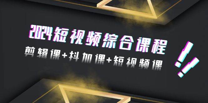 2024短视频综合课程，剪辑课+抖加课+短视频课（48节）-云舒网创