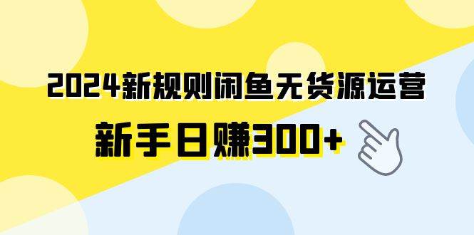 2024新规则闲鱼无货源运营新手日赚300+-云舒网创
