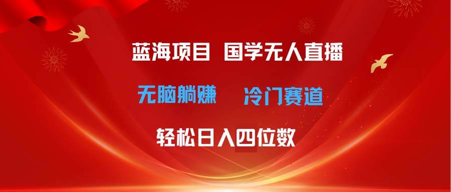 超级蓝海项目 国学无人直播日入四位数 无脑躺赚冷门赛道 最新玩法-云舒网创