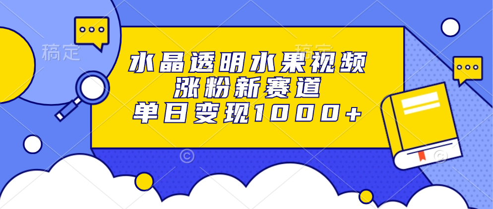 水晶透明水果视频，涨粉新赛道，单日变现1000+-云舒网创