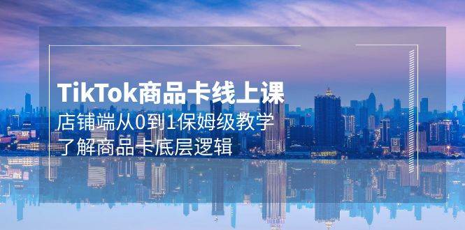 Tk商品卡线上课，店铺端从0到1保姆级教学，了解商品卡底层逻辑（20节）-云舒网创