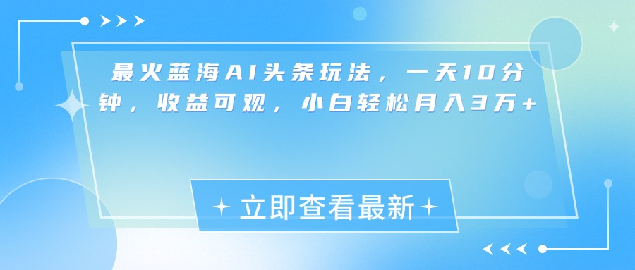 最新蓝海AI头条玩法，一天10分钟，收益可观，小白轻松月入3万+-云舒网创
