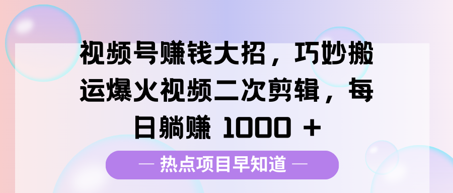 视频号赚钱大招，巧妙搬运爆火视频二次剪辑，每日躺赚 1000 +-云舒网创